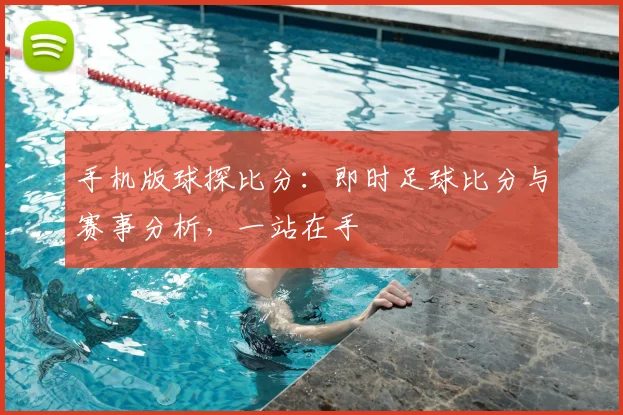 手机版球探比分：即时足球比分与赛事分析，一站在手