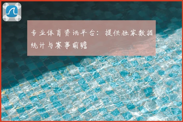专业体育资讯平台：提供独家数据统计与赛事前瞻
