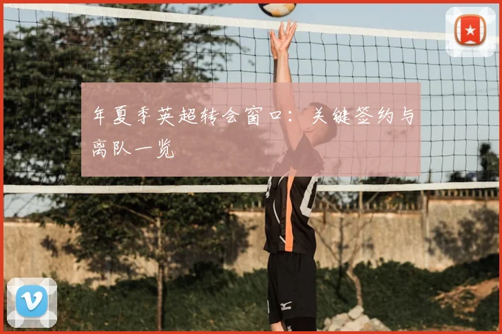 年夏季英超转会窗口：关键签约与离队一览