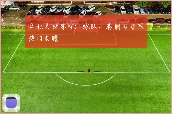 年北美世界杯：球队、赛制与夺冠热门前瞻