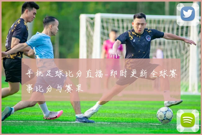 手机足球比分直播_即时更新全球赛事比分与赛果
