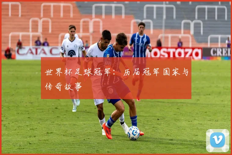 世界杯足球冠军：历届冠军国家与传奇故事