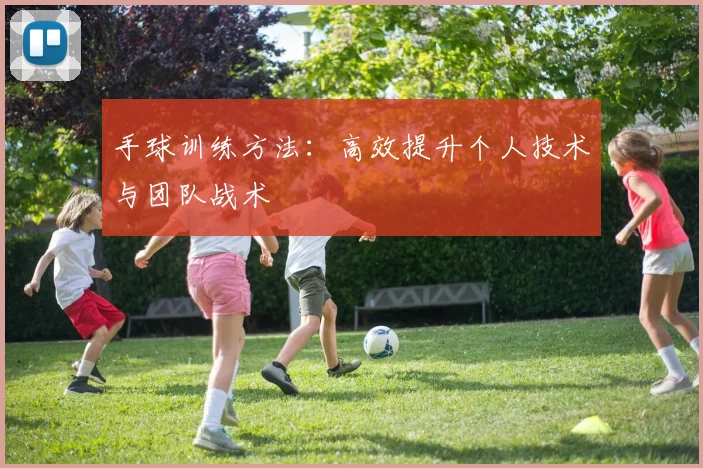 手球训练方法:高效提升个人技术与团队战术