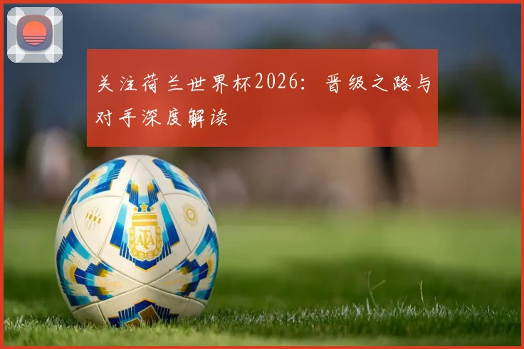 关注荷兰世界杯2026：晋级之路与对手深度解读