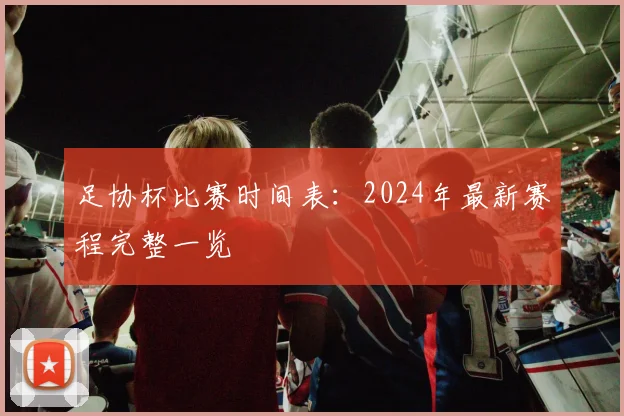 足协杯比赛时间表：2024年最新赛程完整一览