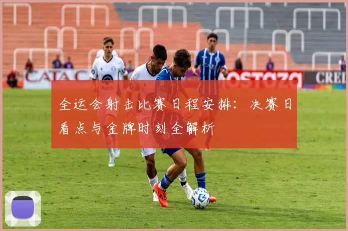全运会射击比赛日程安排:决赛日看点与金牌时刻全解析