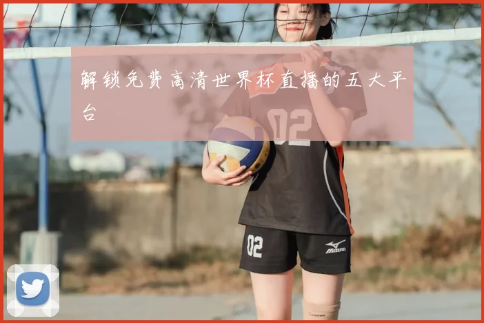 解锁免费高清世界杯直播的五大平台