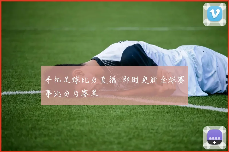 手机足球比分直播_即时更新全球赛事比分与赛果