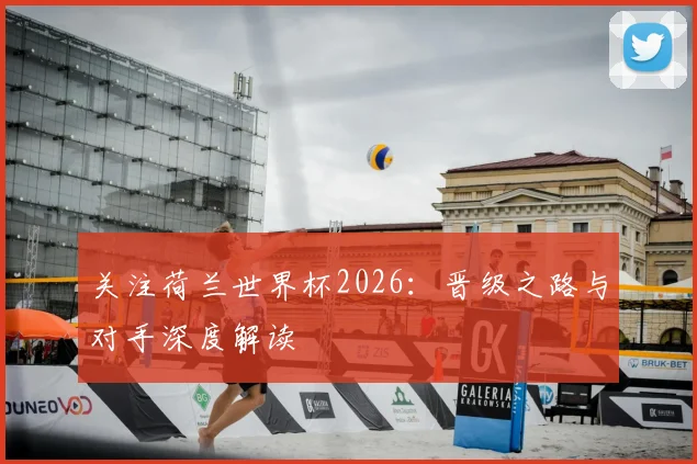 关注荷兰世界杯2026:晋级之路与对手深度解读