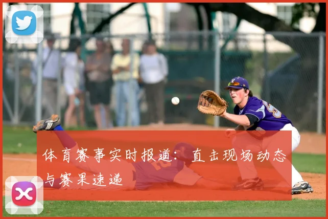 体育赛事实时报道：直击现场动态与赛果速递