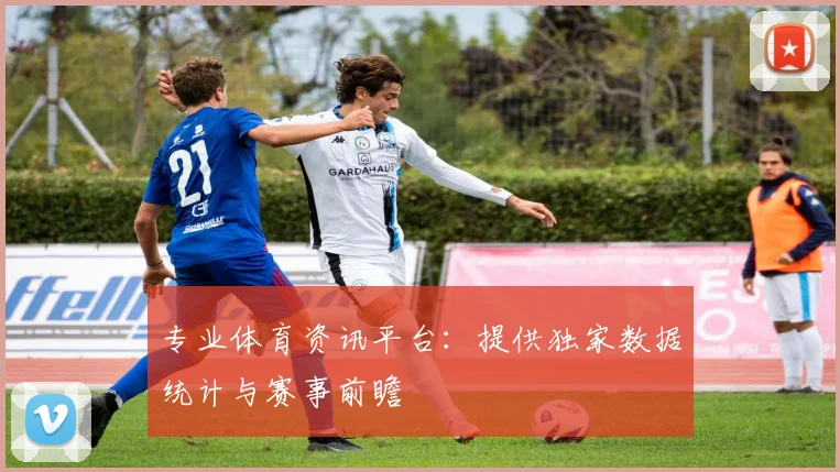 专业体育资讯平台：提供独家数据统计与赛事前瞻