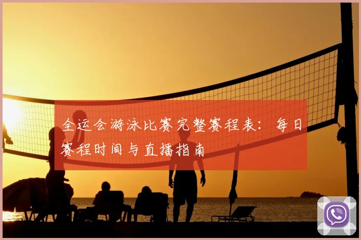 全运会游泳比赛完整赛程表：每日赛程时间与直播指南