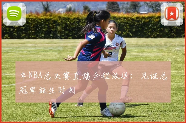 年NBA总决赛直播全程放送：见证总冠军诞生时刻
