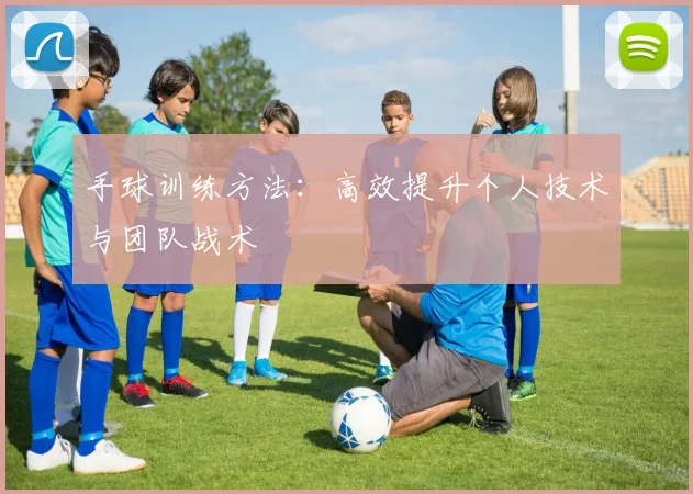 手球训练方法：高效提升个人技术与团队战术