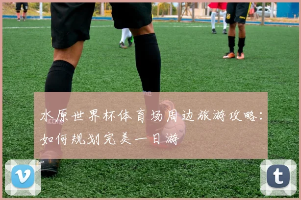 水原世界杯体育场周边旅游攻略:如何规划完美一日游