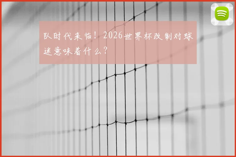 队时代来临！2026世界杯改制对球迷意味着什么？