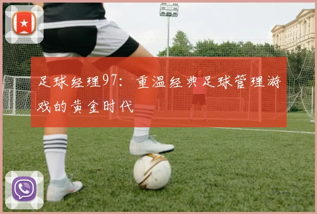 足球经理97：重温经典足球管理游戏的黄金时代