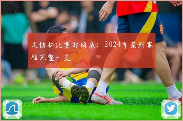 足协杯比赛时间表：2024年最新赛程完整一览