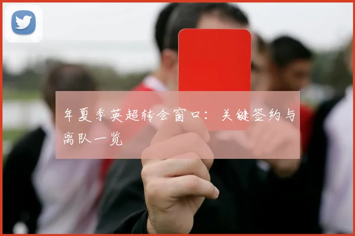 年夏季英超转会窗口：关键签约与离队一览